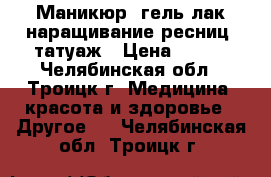 Маникюр, гель-лак,наращивание ресниц, татуаж › Цена ­ 450 - Челябинская обл., Троицк г. Медицина, красота и здоровье » Другое   . Челябинская обл.,Троицк г.